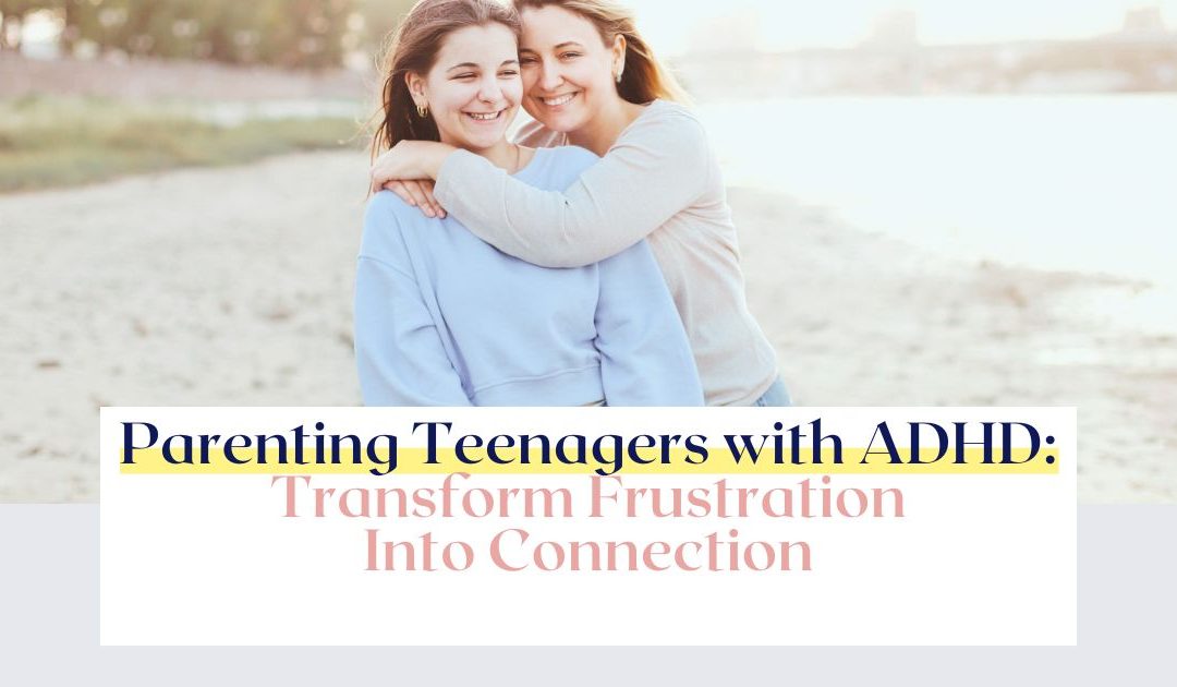 Parenting ADHD Teens: Transform Frustration Into Connection